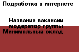 Подработка в интернете › Название вакансии ­ модератор группы › Минимальный оклад ­ 6 500 › Возраст от ­ 18 › Возраст до ­ 40 - Приморский край, Артем г. Работа » Вакансии   . Приморский край,Артем г.